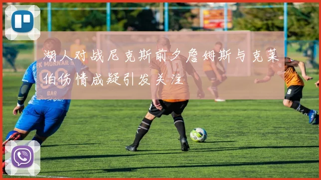 湖人对战尼克斯前夕詹姆斯与克莱伯伤情成疑引发关注