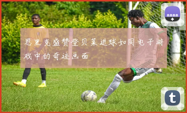 恩里克盛赞登贝莱进球如同电子游戏中的奇迹画面