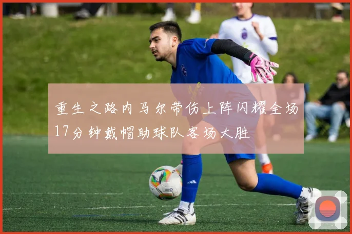 重生之路内马尔带伤上阵闪耀全场17分钟戴帽助球队客场大胜