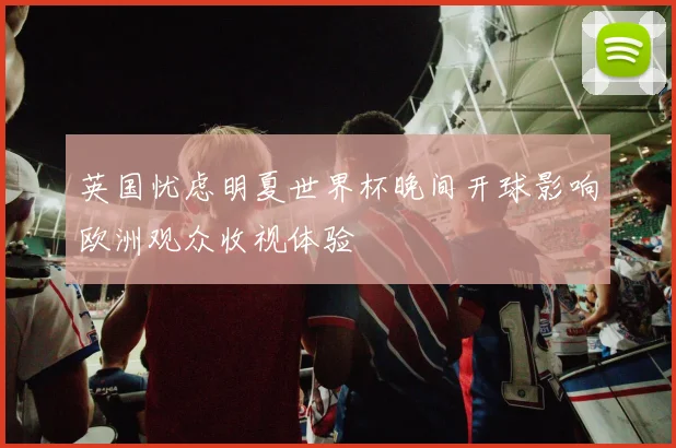 英国忧虑明夏世界杯晚间开球影响欧洲观众收视体验