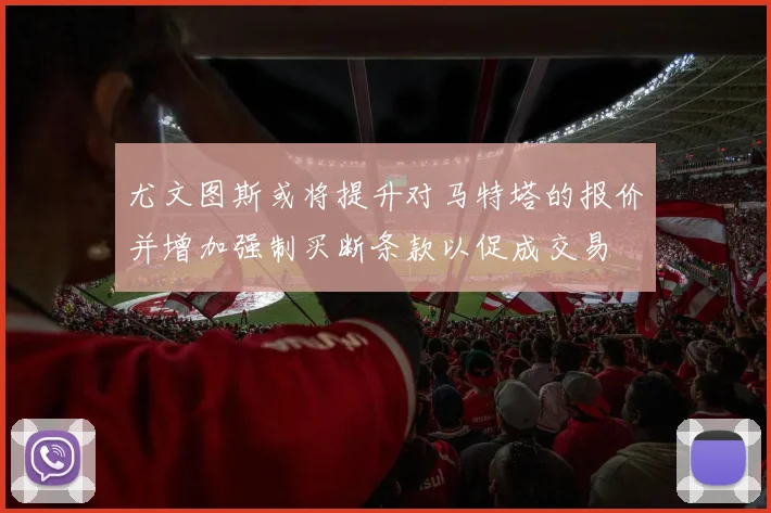 尤文图斯或将提升对马特塔的报价并增加强制买断条款以促成交易