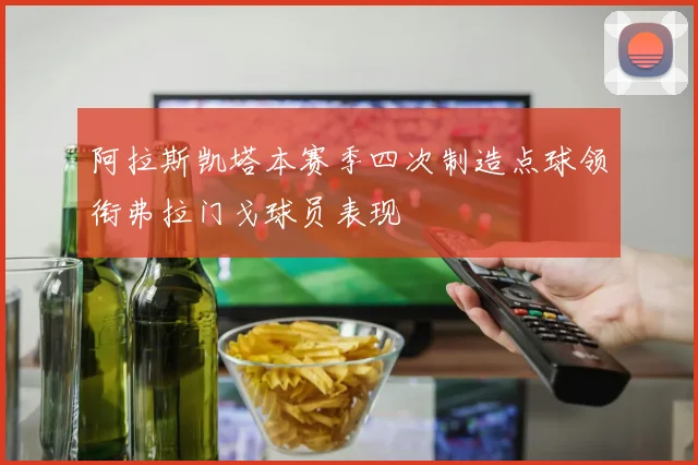 阿拉斯凯塔本赛季四次制造点球领衔弗拉门戈球员表现