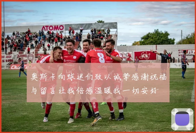 奥斯卡向球迷们致以诚挚感谢祝福与留言让我倍感温暖我一切安好