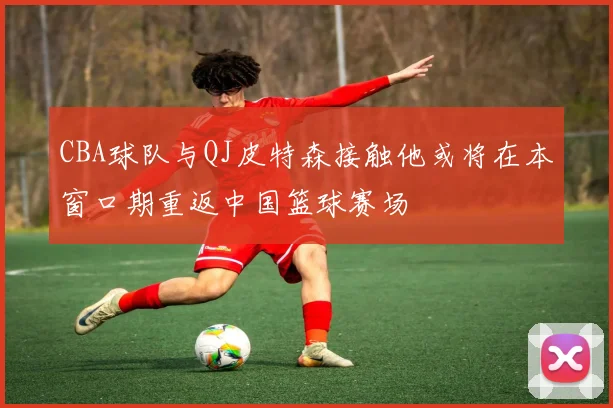 CBA球队与QJ皮特森接触他或将在本窗口期重返中国篮球赛场
