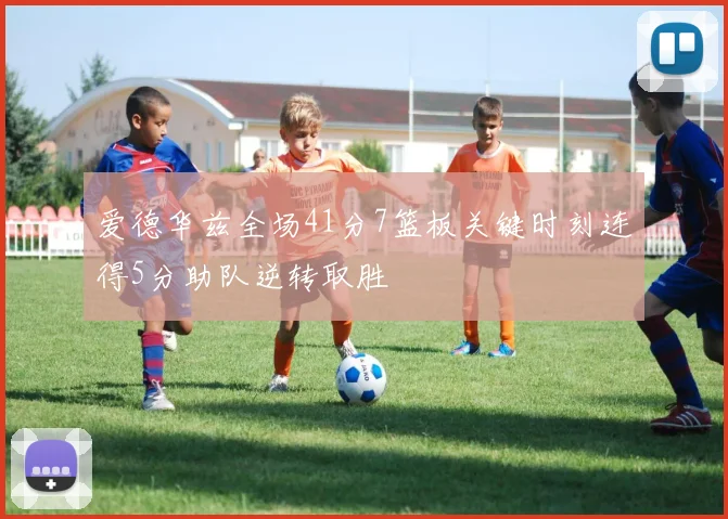 爱德华兹全场41分7篮板关键时刻连得5分助队逆转取胜