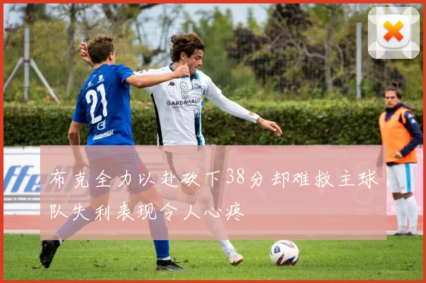 布克全力以赴砍下38分却难救主球队失利表现令人心疼