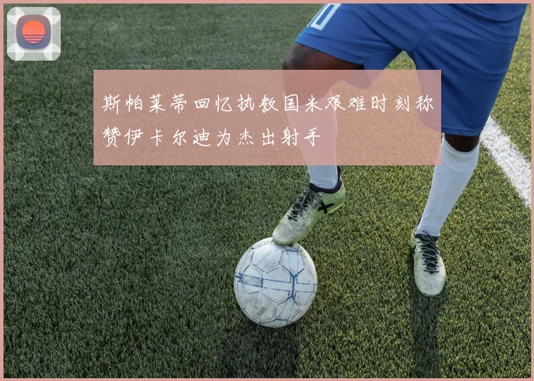 斯帕莱蒂回忆执教国米艰难时刻称赞伊卡尔迪为杰出射手