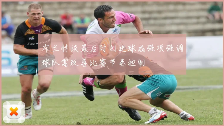 布兰特谈最后时刻进球成强项强调球队需改善比赛节奏控制
