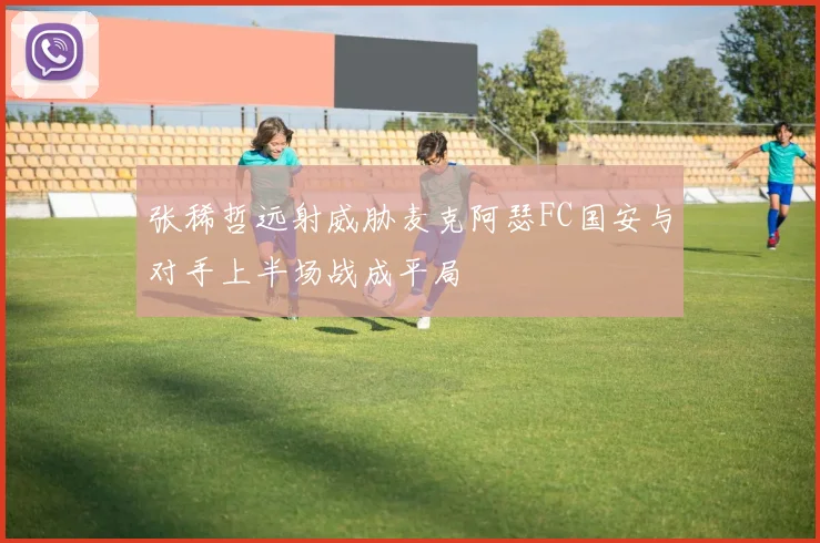 张稀哲远射威胁麦克阿瑟FC国安与对手上半场战成平局