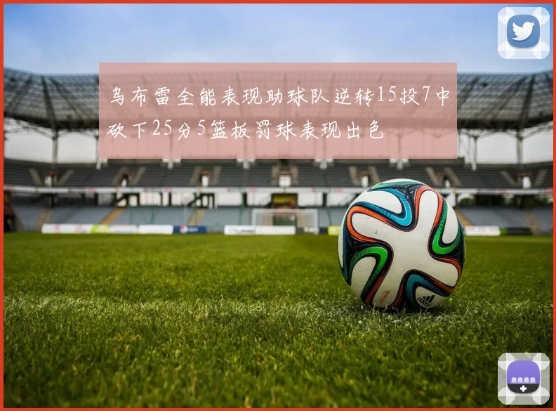 乌布雷全能表现助球队逆转15投7中砍下25分5篮板罚球表现出色