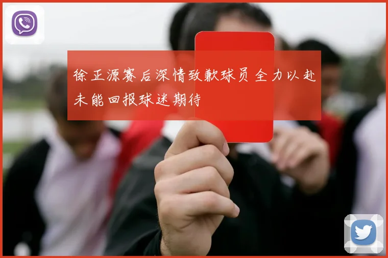 徐正源赛后深情致歉球员全力以赴未能回报球迷期待