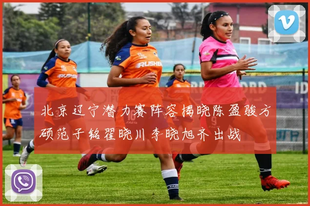 北京辽宁潜力赛阵容揭晓陈盈骏方硕范子铭翟晓川李晓旭齐出战