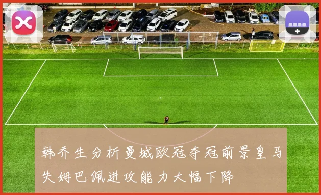 韩乔生分析曼城欧冠夺冠前景皇马失姆巴佩进攻能力大幅下降