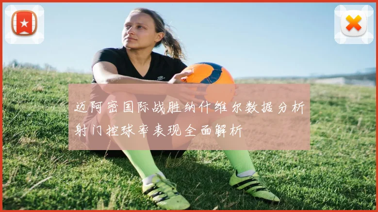迈阿密国际战胜纳什维尔数据分析射门控球率表现全面解析