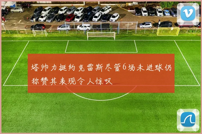 塔帅力挺约克雷斯尽管6场未进球仍称赞其表现令人惊叹