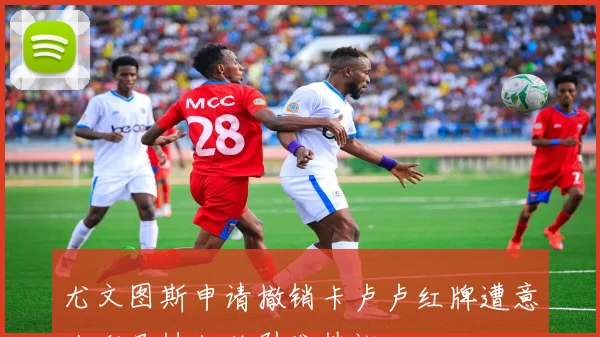 尤文图斯申请撤销卡卢卢红牌遭意大利足协拒绝引发热议