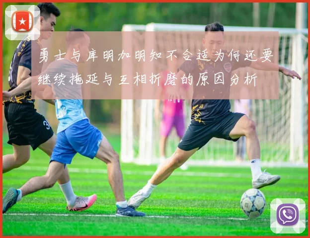 勇士与库明加明知不合适为何还要继续拖延与互相折磨的原因分析