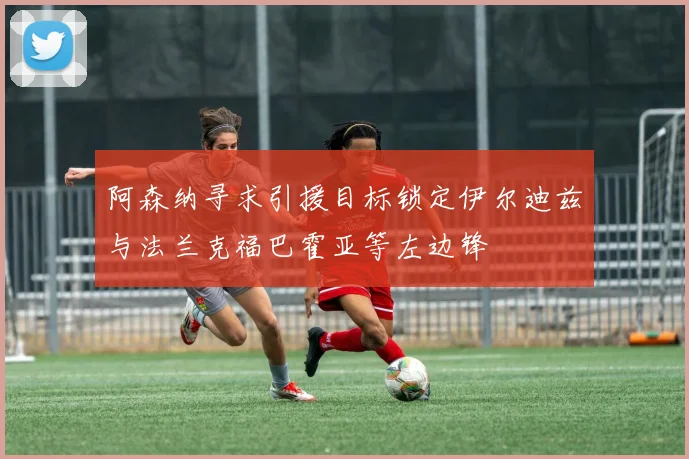 阿森纳寻求引援目标锁定伊尔迪兹与法兰克福巴霍亚等左边锋