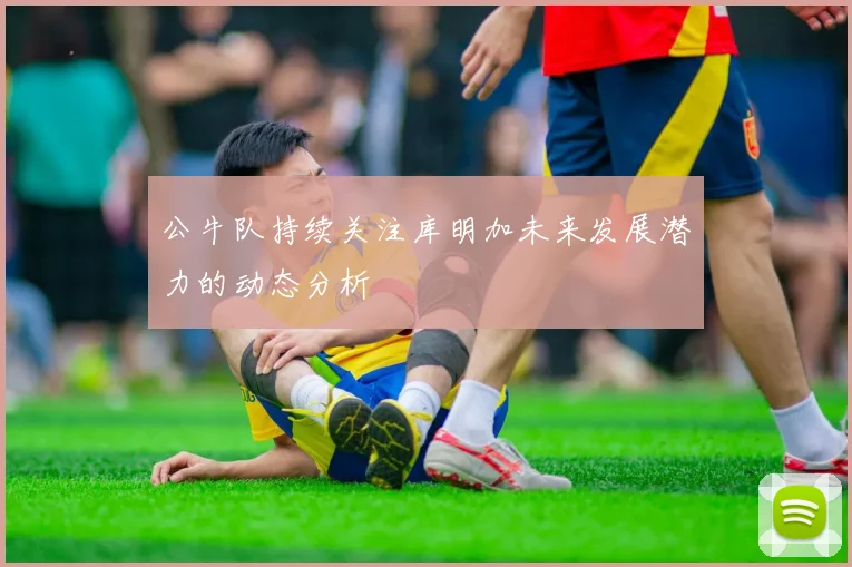 公牛队持续关注库明加未来发展潜力的动态分析