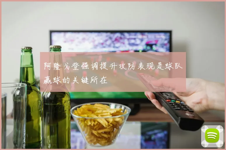 阿隆戈登强调提升攻防表现是球队赢球的关键所在