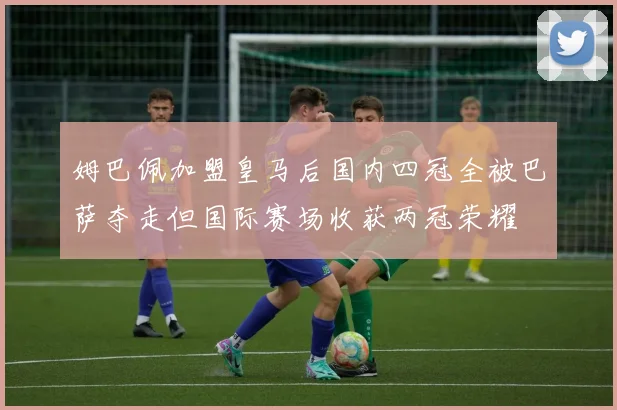 姆巴佩加盟皇马后国内四冠全被巴萨夺走但国际赛场收获两冠荣耀