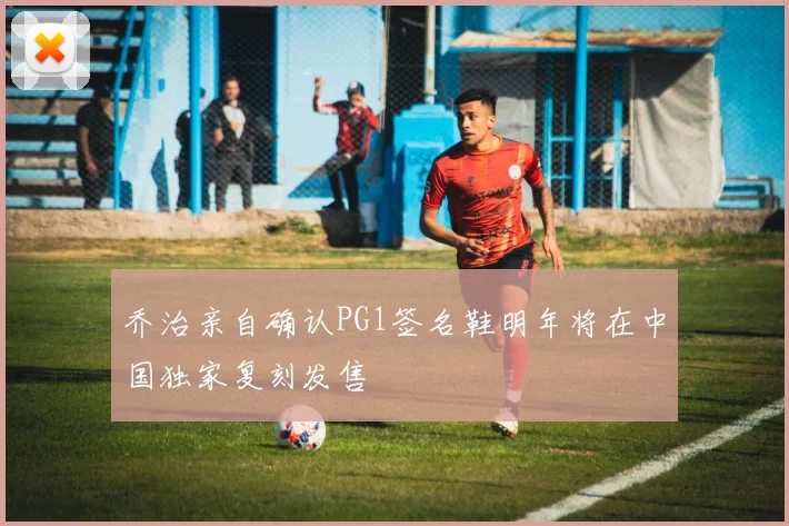 乔治亲自确认PG1签名鞋明年将在中国独家复刻发售