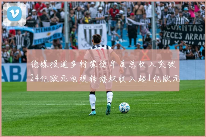 德媒报道多特蒙德年度总收入突破24亿欧元电视转播权收入超1亿欧元