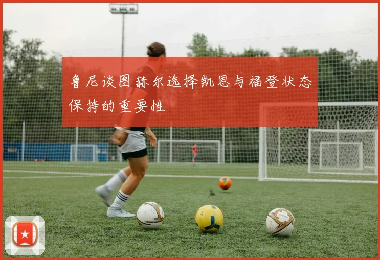 鲁尼谈图赫尔选择凯恩与福登状态保持的重要性