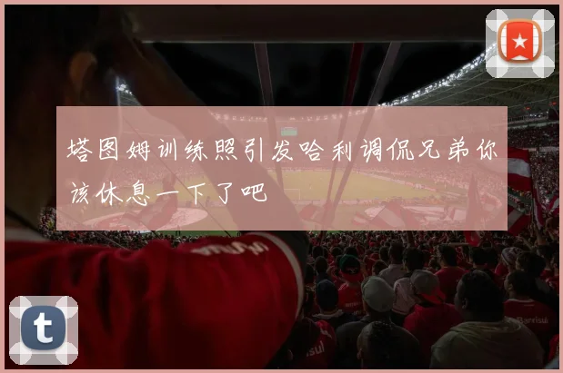 塔图姆训练照引发哈利调侃兄弟你该休息一下了吧
