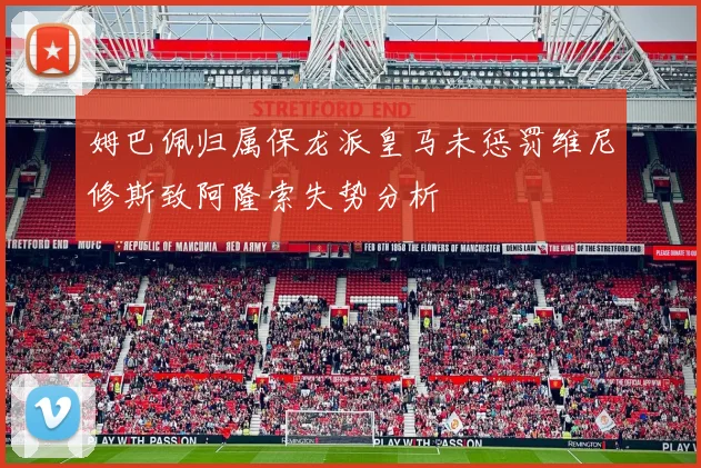 姆巴佩归属保龙派皇马未惩罚维尼修斯致阿隆索失势分析