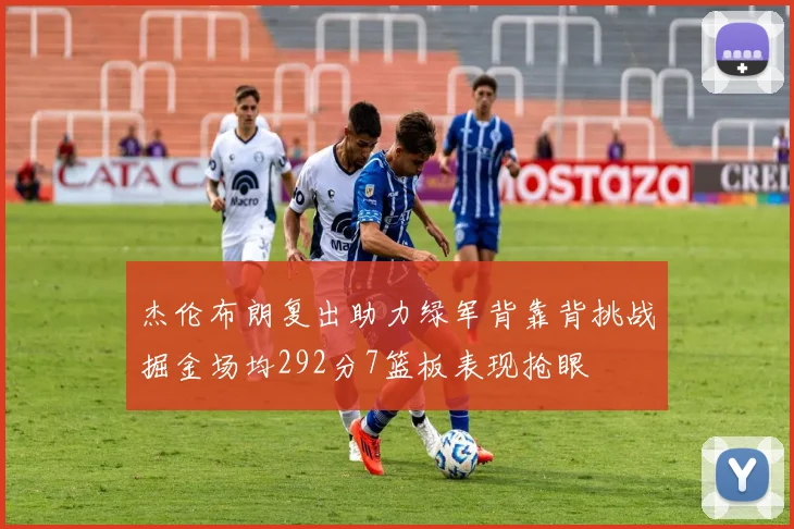 杰伦布朗复出助力绿军背靠背挑战掘金场均292分7篮板表现抢眼