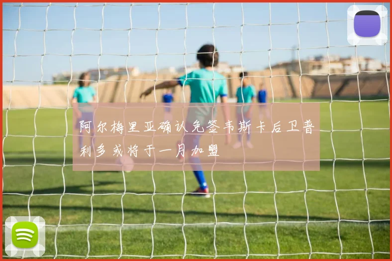 阿尔梅里亚确认免签韦斯卡后卫普利多或将于一月加盟