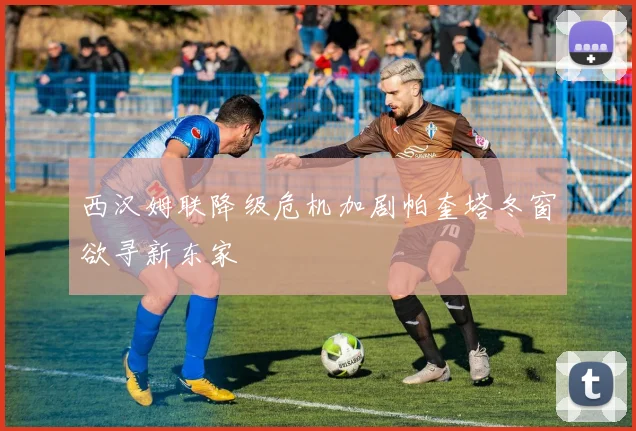 西汉姆联降级危机加剧帕奎塔冬窗欲寻新东家