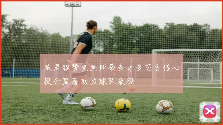 浓眉称赞克里斯蒂多才多艺自信心提升显著助力球队表现