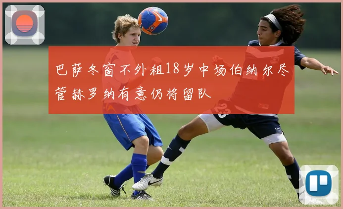 巴萨冬窗不外租18岁中场伯纳尔尽管赫罗纳有意仍将留队