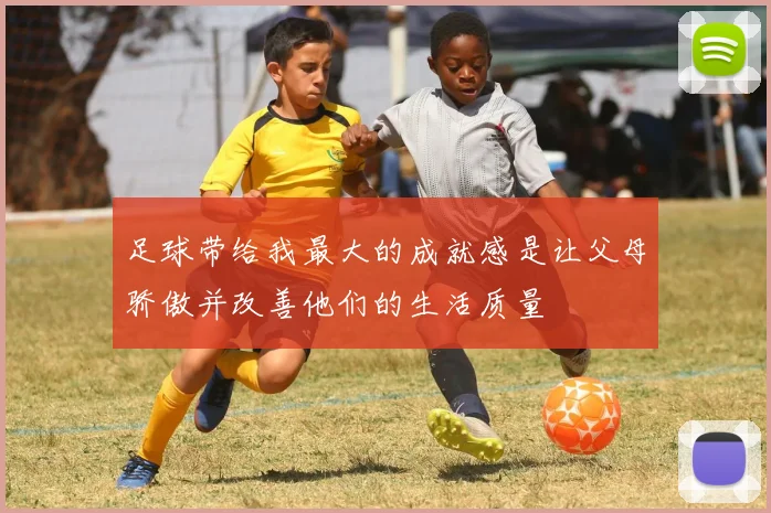 足球带给我最大的成就感是让父母骄傲并改善他们的生活质量