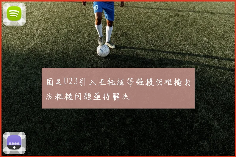 国足U23引入王钰栋等强援仍难掩打法粗糙问题亟待解决