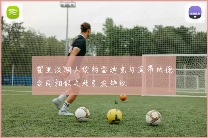 霍里谈湖人续约雷迪克与莱昂纳德合同相似之处引发热议