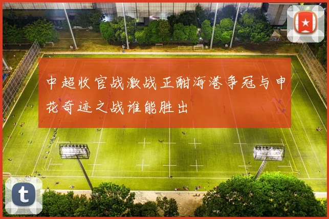 中超收官战激战正酣海港争冠与申花奇迹之战谁能胜出