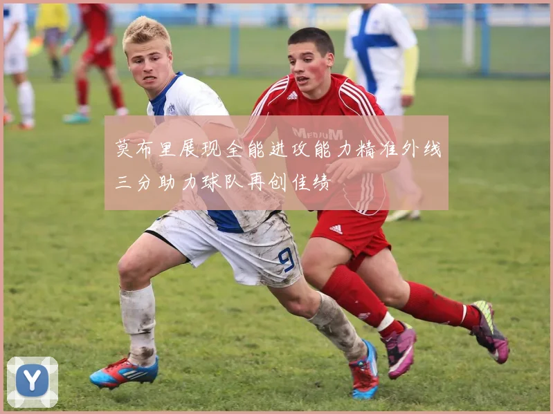 莫布里展现全能进攻能力精准外线三分助力球队再创佳绩