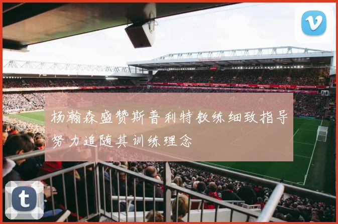 杨瀚森盛赞斯普利特教练细致指导努力追随其训练理念