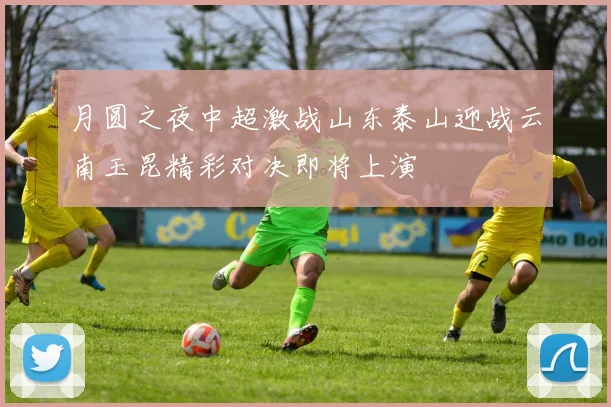 月圆之夜中超激战山东泰山迎战云南玉昆精彩对决即将上演