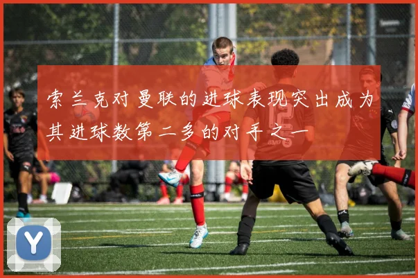 索兰克对曼联的进球表现突出成为其进球数第二多的对手之一