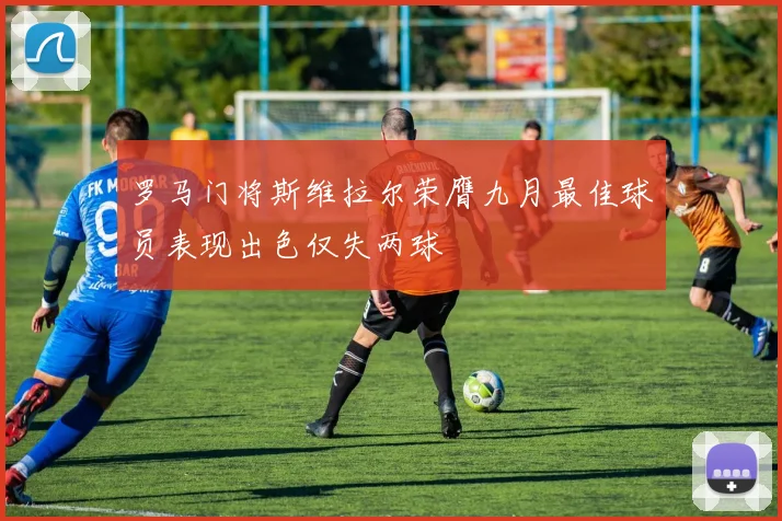 罗马门将斯维拉尔荣膺九月最佳球员表现出色仅失两球