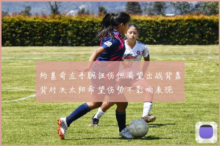 约基奇左手腕扭伤但渴望出战背靠背对决太阳希望伤势不影响表现
