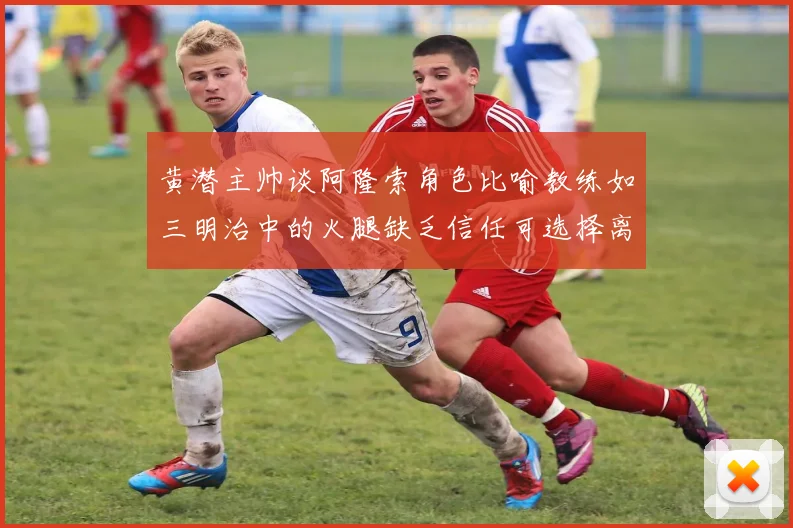 黄潜主帅谈阿隆索角色比喻教练如三明治中的火腿缺乏信任可选择离开