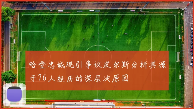 哈登忠诚观引争议皮尔斯分析其源于76人经历的深层次原因
