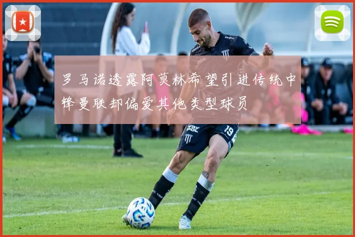 罗马诺透露阿莫林希望引进传统中锋曼联却偏爱其他类型球员