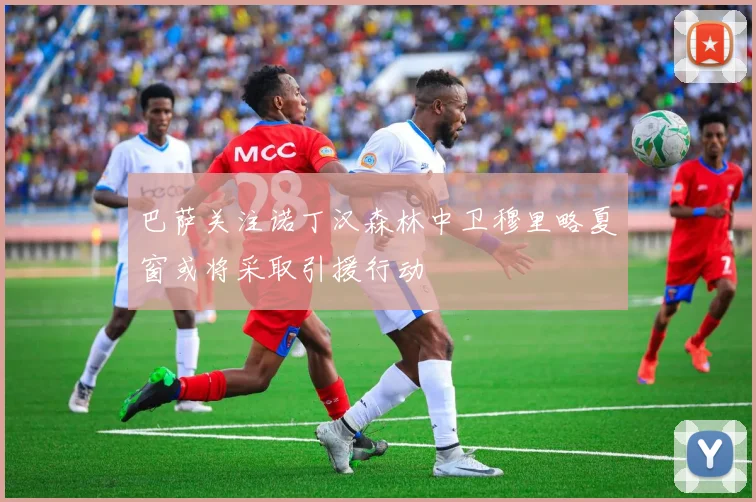 巴萨关注诺丁汉森林中卫穆里略夏窗或将采取引援行动