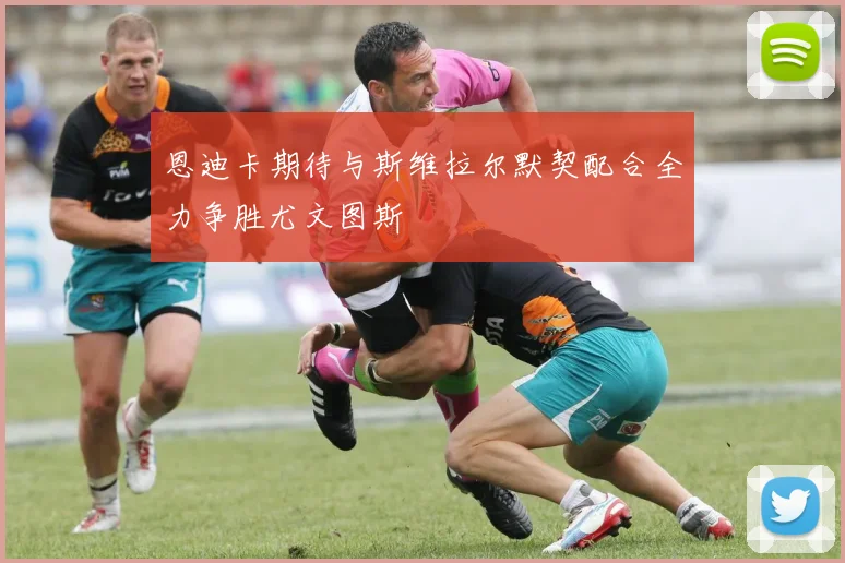 恩迪卡期待与斯维拉尔默契配合全力争胜尤文图斯